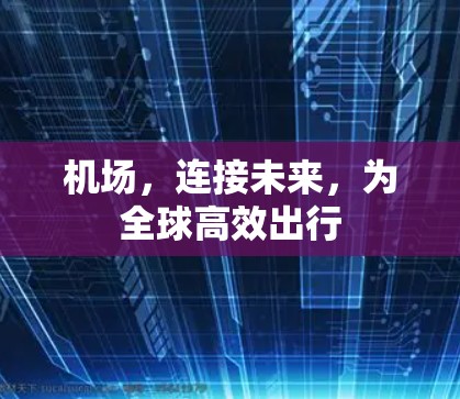 机场,连接未来,为全球高效出行 机场,连接未来,为全球高效出行