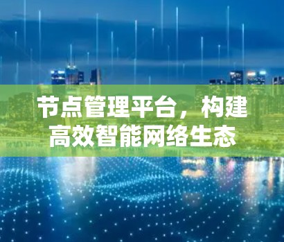 节点管理平台,构建高效智能网络生态 节点管理平台,构建高效智能网络生态