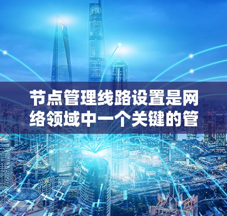 节点管理线路设置是网络领域中一个关键的管理概念,涉及多个方面,确保节点之间的网络连接高效、稳定。以下是该概念的详细解释 节点管理线路设置是网络领域中一个关键的管理概念,涉及多个方面,确保节点之间的网络连接高效、稳定。以下是该概念的详细解释
