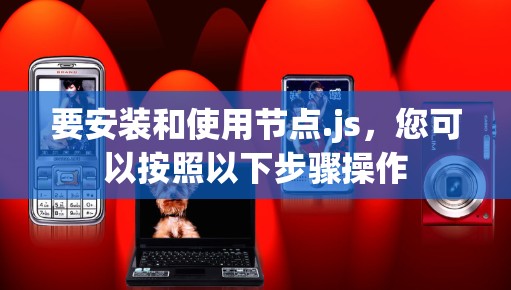 要安装和使用节点.js,您可以按照以下步骤操作 要安装和使用节点.js,您可以按照以下步骤操作