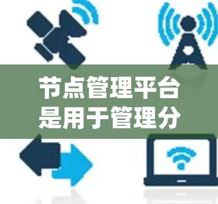 节点管理平台是用于管理分布式节点的系统，涉及多个关键功能和架构。以下是详细的总结和解释