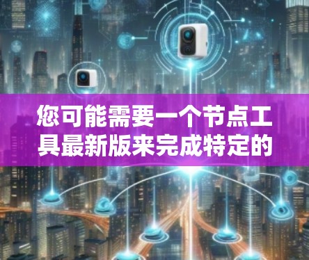 您可能需要一个节点工具最新版来完成特定的任务。以下是一些可能的解决方案或功能