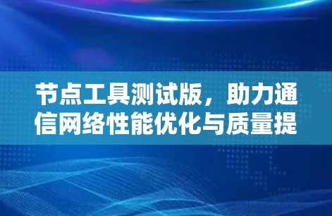 节点工具测试版，助力通信网络性能优化与质量提升