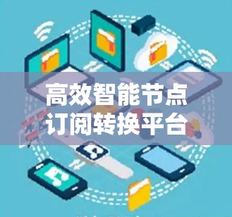 高效智能节点订阅转换平台 高效智能节点订阅转换平台