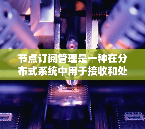 节点订阅管理是一种在分布式系统中用于接收和处理订阅事件的技术，主要涉及订阅队列和消息队列的设计与实现。以下是对这一概念的详细总结和解释