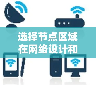 选择节点区域在网络设计和管理中至关重要,以下是一个系统的学习和应用步骤,帮助您更好地掌握这一技巧 选择节点区域在网络设计和管理中至关重要,以下是一个系统的学习和应用步骤,帮助您更好地掌握这一技巧