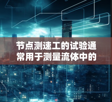 节点测速工的试验通常用于测量流体中的流速和压差，常见于工业环境和实验室中。以下是一般步骤和方法，供你参考