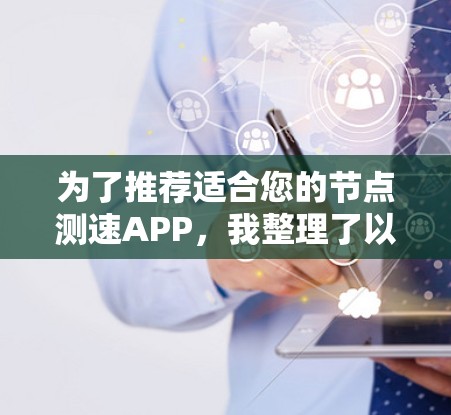 为了推荐适合您的节点测速APP，我整理了以下几点建议和信息，帮助您做出选择
