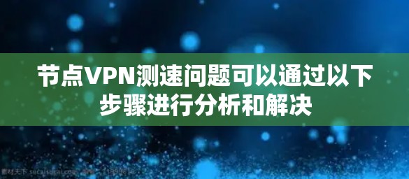 节点VPN测速问题可以通过以下步骤进行分析和解决