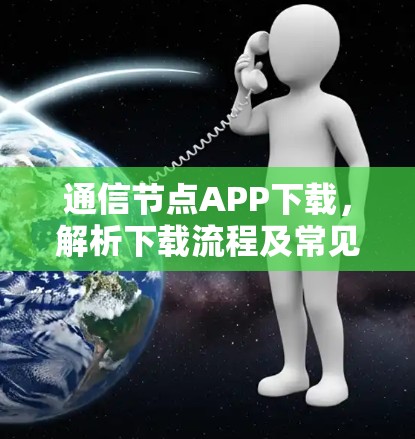 通信节点APP下载，解析下载流程及常见问题