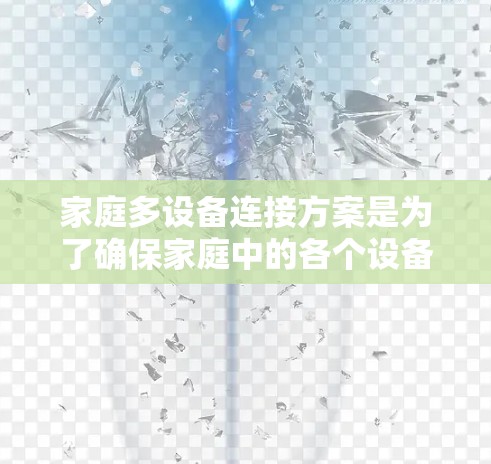 家庭多设备连接方案是为了确保家庭中的各个设备能够高效、安全地连接到公共网络,从而实现无缝的网络管理。以下是家庭多设备连接方案的常见步骤和步骤说明 家庭多设备连接方案是为了确保家庭中的各个设备能够高效、安全地连接到公共网络,从而实现无缝的网络管理。以下是家庭多设备连接方案的常见步骤和步骤说明