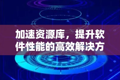 加速资源库,提升软件性能的高效解决方案 加速资源库,提升软件性能的高效解决方案