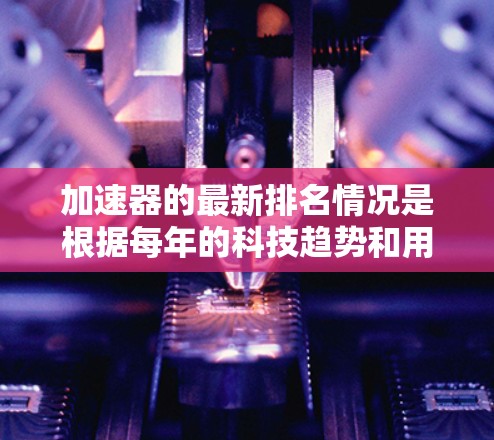 加速器的最新排名情况是根据每年的科技趋势和用户需求而变化的。以下是关于加速器最新排名的一些关键信息