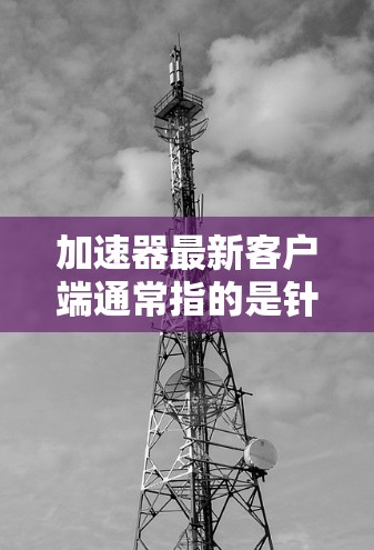 加速器最新客户端通常指的是针对手机或电脑上的加速工具,旨在帮助用户更快地完成任务或提升效率。以下是一些常见的加速器客户端名称和特点,供您参考 加速器最新客户端通常指的是针对手机或电脑上的加速工具,旨在帮助用户更快地完成任务或提升效率。以下是一些常见的加速器客户端名称和特点,供您参考