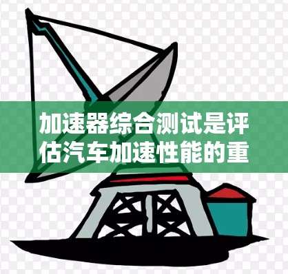 加速器综合测试是评估汽车加速性能的重要环节，旨在了解加速器在油门、加速时间和距离等方面的性能表现。以下是关于加速器综合测试的详细指南