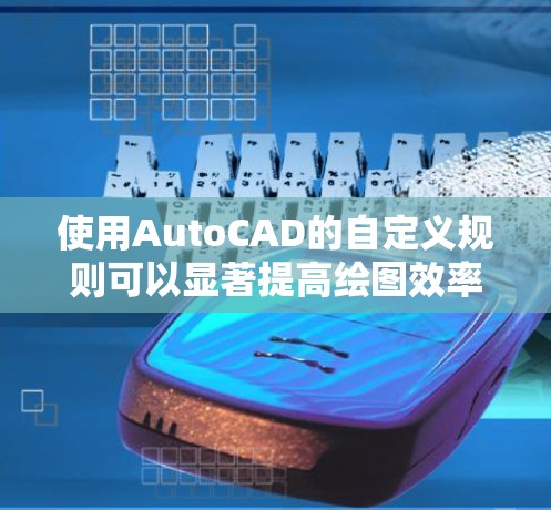 使用AutoCAD的自定义规则可以显著提高绘图效率，以下是逐步的指南