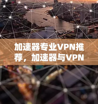 加速器专业VPN推荐,加速器与VPN的完美结合 加速器专业VPN推荐,加速器与VPN的完美结合