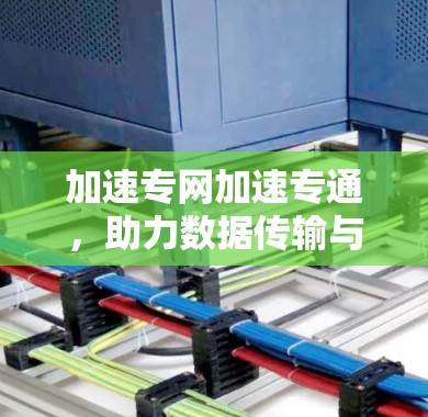 加速专网加速专通，助力数据传输与网络导航