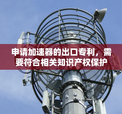 申请加速器的出口专利，需要符合相关知识产权保护的法律规定。以下是关于加速器专利的常见条件和建议