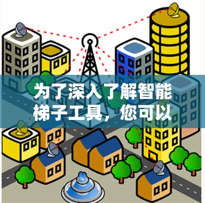 为了深入了解智能梯子工具,您可以按照以下步骤进行 为了深入了解智能梯子工具,您可以按照以下步骤进行