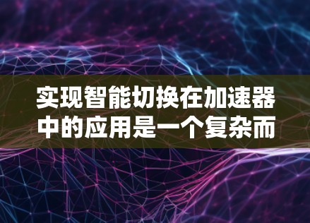 实现智能切换在加速器中的应用是一个复杂而有趣的过程,旨在通过自动化技术优化交通流。以下是对这一流程的详细步骤和建议 实现智能切换在加速器中的应用是一个复杂而有趣的过程,旨在通过自动化技术优化交通流。以下是对这一流程的详细步骤和建议