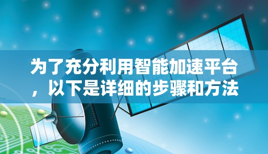为了充分利用智能加速平台，以下是详细的步骤和方法