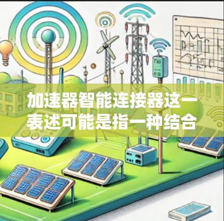 加速器智能连接器这一表述可能是指一种结合了智能和加速技术的设备或系统。具体含义可能取决于上下文,但可以从以下几个方面进行解释 加速器智能连接器这一表述可能是指一种结合了智能和加速技术的设备或系统。具体含义可能取决于上下文,但可以从以下几个方面进行解释
