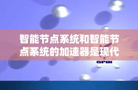 智能节点系统和智能节点系统的加速器是现代计算机系统和应用中的重要组成部分，它们共同推动了技术的快速发展和应用的扩展。以下是对智能节点系统和智能节点加速器的详细分析和总结