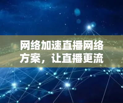 网络加速直播网络方案,让直播更流畅 网络加速直播网络方案,让直播更流畅