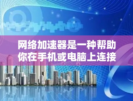 网络加速器是一种帮助你在手机或电脑上连接到外部网络的加速工具，尤其适用于需要高清或实时视频内容的用户。以下是对网络加速器的详细介绍