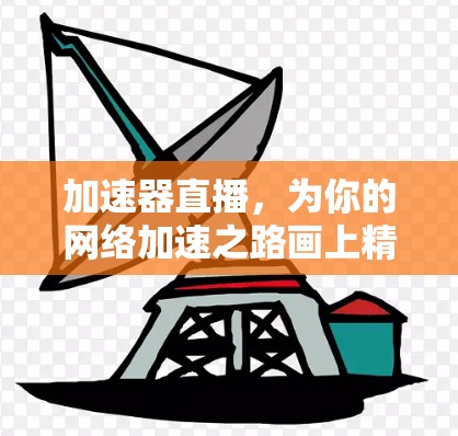 加速器直播,为你的网络加速之路画上精彩瞬间 加速器直播,为你的网络加速之路画上精彩瞬间