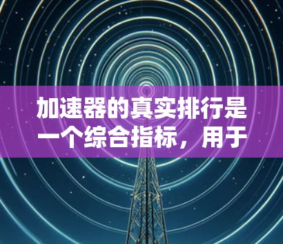 加速器的真实排行是一个综合指标，用于评估不同加速器的实际效果和市场表现。以下是根据用户反馈和实际使用数据进行综合排名的结果