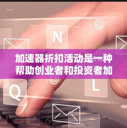 加速器折扣活动是一种帮助创业者和投资者加速项目进展的工具,通常在特定阶段提供折扣优惠。以下是一个详细的总结 加速器折扣活动是一种帮助创业者和投资者加速项目进展的工具,通常在特定阶段提供折扣优惠。以下是一个详细的总结