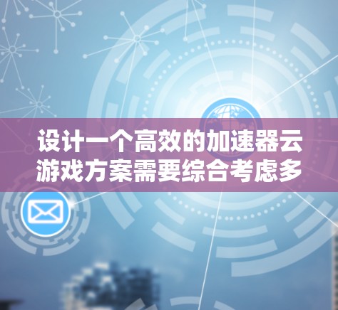 设计一个高效的加速器云游戏方案需要综合考虑多个方面，以满足用户的需求。以下是一个结构化的方案