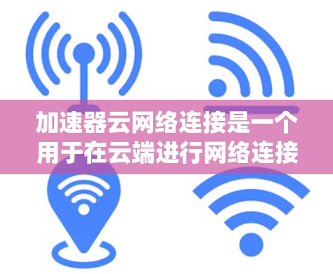 加速器云网络连接是一个用于在云端进行网络连接的工具，旨在提升数据传输效率。以下是一个系统化的指南，帮助您全面了解和使用加速器云网络连接