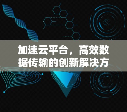 加速云平台,高效数据传输的创新解决方案 加速云平台,高效数据传输的创新解决方案