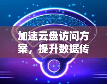 加速云盘访问方案，提升数据传输效率