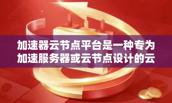 加速器云节点平台是一种专为加速服务器或云节点设计的云计算平台，旨在提升服务器运行效率和处理能力。以下是对该平台的详细介绍