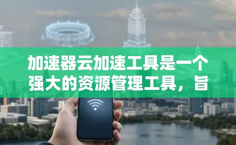 加速器云加速工具是一个强大的资源管理工具，旨在帮助用户优化下载和处理速度，特别是在处理大量资源时。以下是对其功能、优势、问题及建议的详细分析