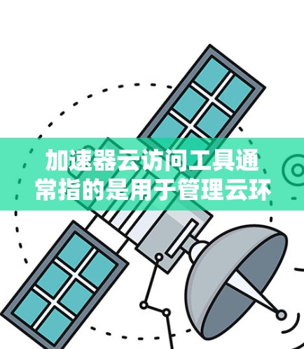 加速器云访问工具通常指的是用于管理云环境中的访问权限和安全的软件工具。这些工具可以帮助用户或组织控制云环境中的用户、资源和数据，以确保其安全和合规。以下是一些常见的云访问工具及其用途