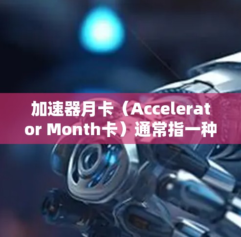 加速器月卡（Accelerator Month卡）通常指一种每月提供固定优惠券或加速服务的项目。具体含义如下