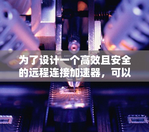 为了设计一个高效且安全的远程连接加速器,可以按照以下步骤进行规划和设计 为了设计一个高效且安全的远程连接加速器,可以按照以下步骤进行规划和设计