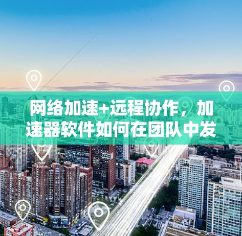 网络加速+远程协作,加速器软件如何在团队中发挥作用 网络加速+远程协作,加速器软件如何在团队中发挥作用