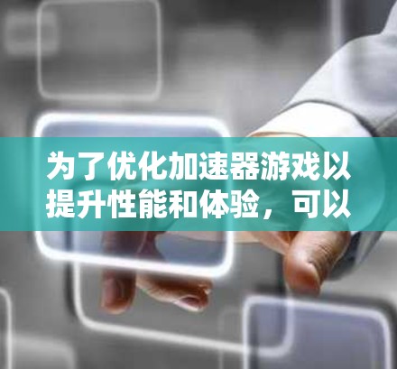为了优化加速器游戏以提升性能和体验,可以按照以下步骤进行 为了优化加速器游戏以提升性能和体验,可以按照以下步骤进行