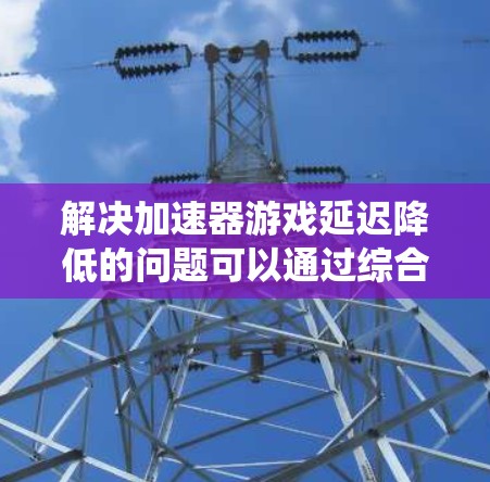 解决加速器游戏延迟降低的问题可以通过综合优化游戏设置、缓存策略和缓存大小来实现。以下是一个系统化的解决方案 解决加速器游戏延迟降低的问题可以通过综合优化游戏设置、缓存策略和缓存大小来实现。以下是一个系统化的解决方案