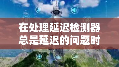 在处理延迟检测器总是延迟的问题时,可以按照以下步骤进行排查和解决 在处理延迟检测器总是延迟的问题时,可以按照以下步骤进行排查和解决
