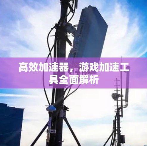 高效加速器,游戏加速工具全面解析 高效加速器,游戏加速工具全面解析