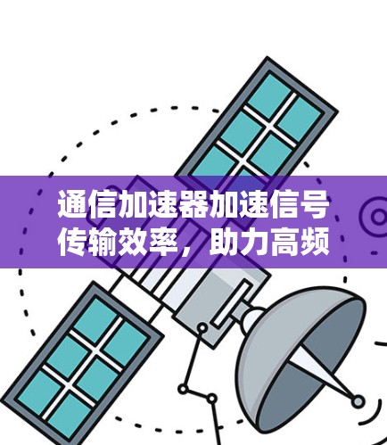 通信加速器加速信号传输效率，助力高频率数据传输