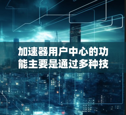 加速器用户中心的功能主要是通过多种技术手段优化网站，提升用户访问和使用的效率和体验。以下是对其功能的详细总结