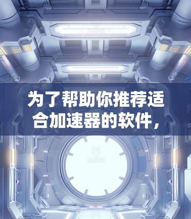为了帮助你推荐适合加速器的软件，以下是详细的分类和推荐建议